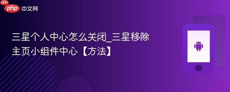 三星个人中心怎么关闭_三星移除主页小组件中心【方法】