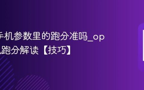 oppo手机参数里的跑分准吗?oppo手机跑分解读【技巧】