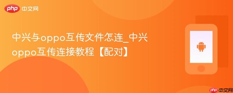 中兴与oppo互传文件怎连_中兴oppo互传连接教程【配对】
