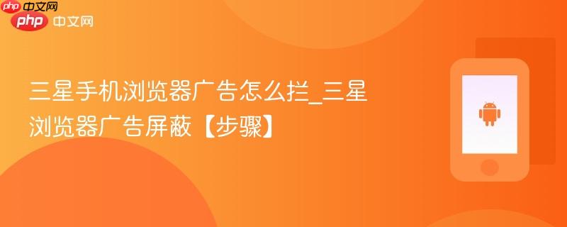 三星手机浏览器广告怎么拦_三星浏览器广告屏蔽【步骤】