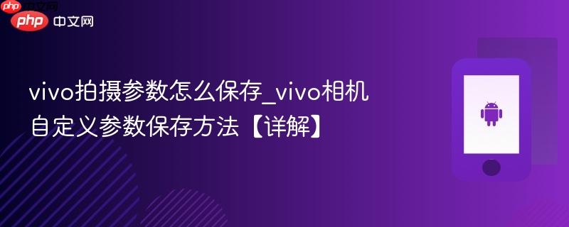 vivo拍摄参数怎么保存_vivo相机自定义参数保存方法【详解】