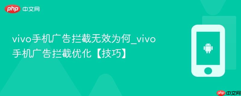 vivo手机广告拦截无效为何_vivo手机广告拦截优化【技巧】