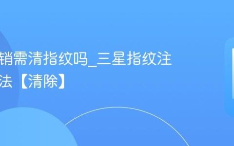 三星注销需清指纹吗?三星指纹注销清除法【清除】