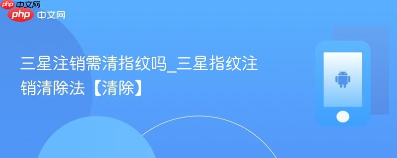 三星注销需清指纹吗_三星指纹注销清除法【清除】