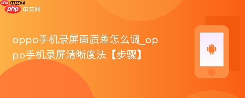 oppo手机录屏画质差怎么调_oppo手机录屏清晰度法【步骤】