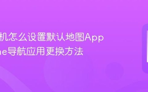 苹果手机怎么设置默认地图App?iPhone导航应用更换方法