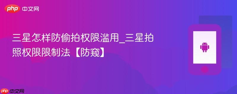 三星怎样防偷拍权限滥用_三星拍照权限限制法【防窥】