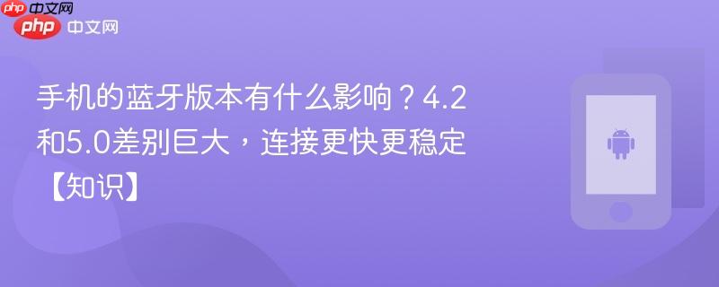 手机的蓝牙版本有什么影响？4.2和5.0差别巨大，连接更快更稳定【知识】