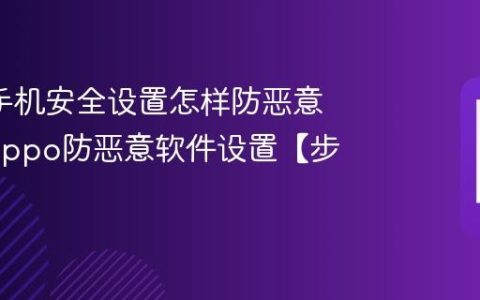 oppo手机安全设置怎样防恶意软件?oppo防恶意软件设置【步骤】