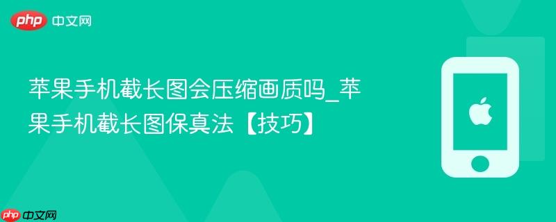 苹果手机截长图会压缩画质吗_苹果手机截长图保真法【技巧】