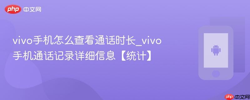 vivo手机怎么查看通话时长_vivo手机通话记录详细信息【统计】