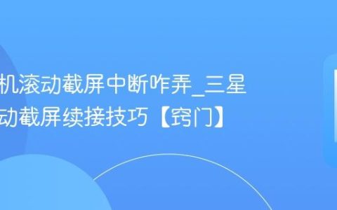 三星手机滚动截屏中断咋弄?三星手机滚动截屏续接技巧【窍门】