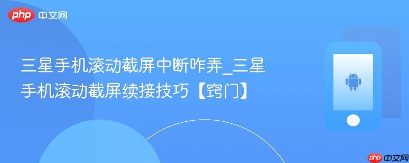 三星手机滚动截屏中断咋弄_三星手机滚动截屏续接技巧【窍门】