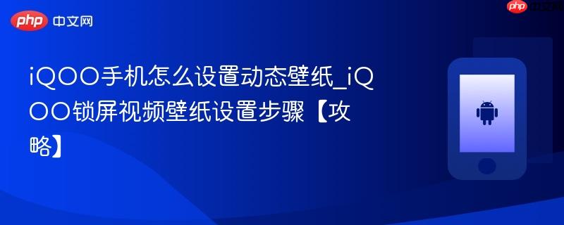iqoo手机怎么设置动态壁纸_iqoo锁屏视频壁纸设置步骤【攻略】