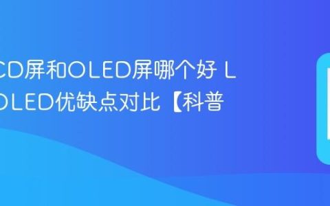 手机LCD屏和OLED屏哪个好 LCD和OLED优缺点对比【科普】