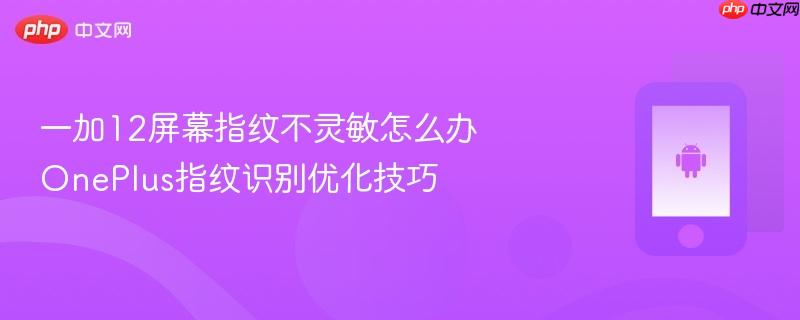 一加12屏幕指纹不灵敏怎么办 oneplus指纹识别优化技巧