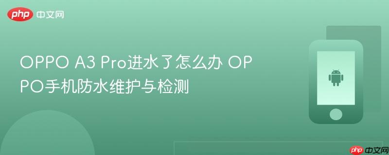oppo a3 pro进水了怎么办 oppo手机防水维护与检测