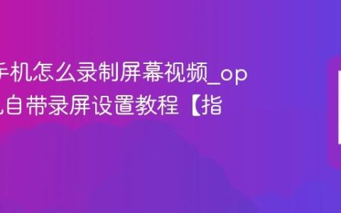 oppo手机怎么录制屏幕视频?oppo手机自带录屏设置教程【指南】