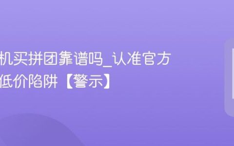 苹果手机买拼团靠谱吗?认准官方团避免低价陷阱【警示】