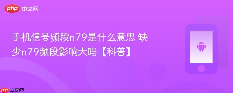手机信号频段n79是什么意思 缺少n79频段影响大吗【科普】