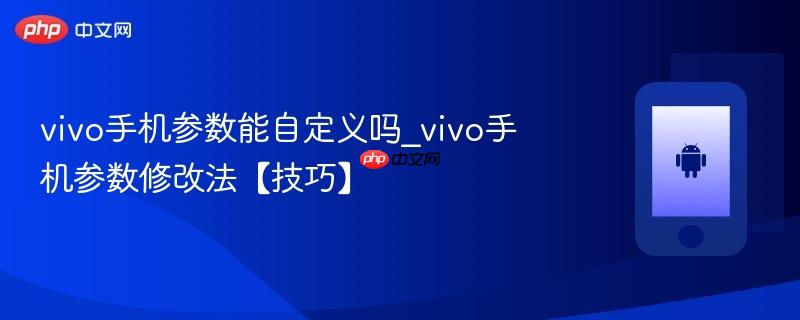 vivo手机参数能自定义吗_vivo手机参数修改法【技巧】