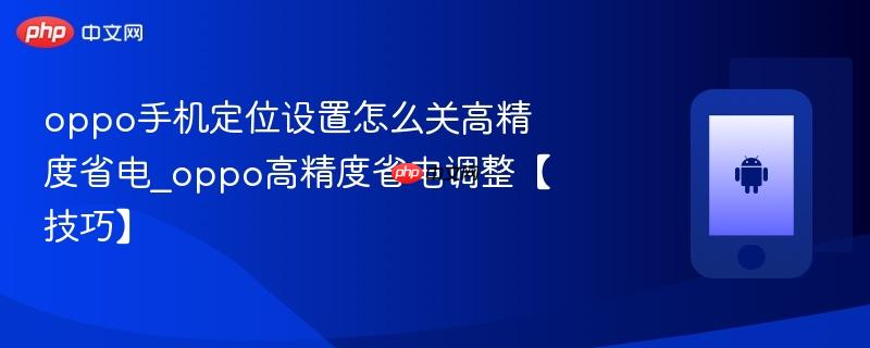 oppo手机定位设置怎么关高精度省电_oppo高精度省电调整【技巧】