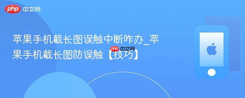 苹果手机截长图误触中断咋办_苹果手机截长图防误触【技巧】