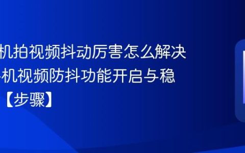 vivo手机拍视频抖动厉害怎么解决​ vivo手机视频防抖功能开启与稳定技巧【步骤】