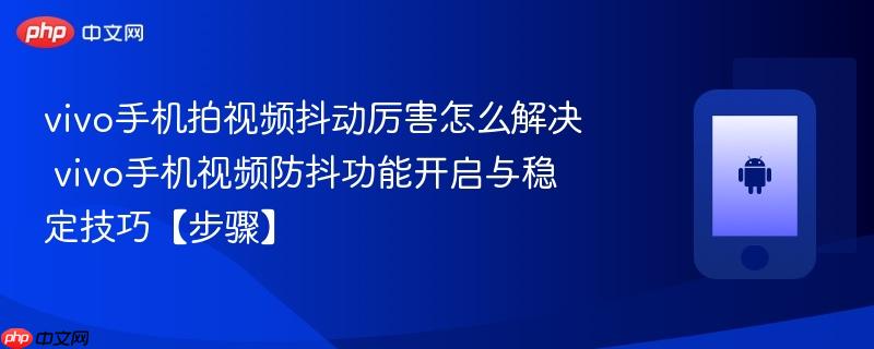 vivo手机拍视频抖动厉害怎么解决​ vivo手机视频防抖功能开启与稳定技巧【步骤】