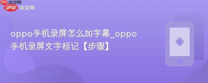 oppo手机录屏怎么加字幕_oppo手机录屏文字标记【步骤】