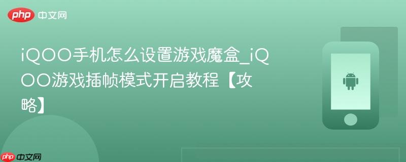 iqoo手机怎么设置游戏魔盒_iqoo游戏插帧模式开启教程【攻略】