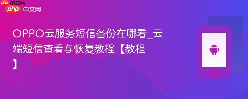 oppo云服务短信备份在哪看_云端短信查看与恢复教程【教程】