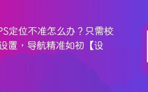 手机GPS定位不准怎么办？只需校准这个设置，导航精准如初【设置】