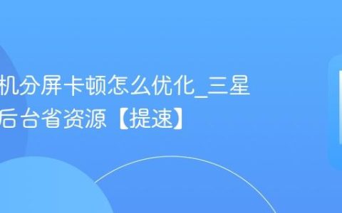 三星手机分屏卡顿怎么优化?三星分屏关后台省资源【提速】