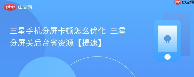 三星手机分屏卡顿怎么优化_三星分屏关后台省资源【提速】