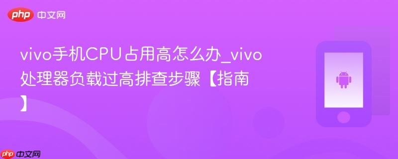 vivo手机cpu占用高怎么办_vivo处理器负载过高排查步骤【指南】