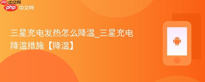 三星充电发热怎么降温_三星充电降温措施【降温】