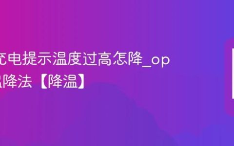 oppo充电提示温度过高怎降?oppo高温降法【降温】