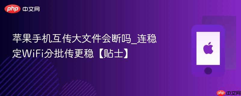 苹果手机互传大文件会断吗_连稳定wifi分批传更稳【贴士】