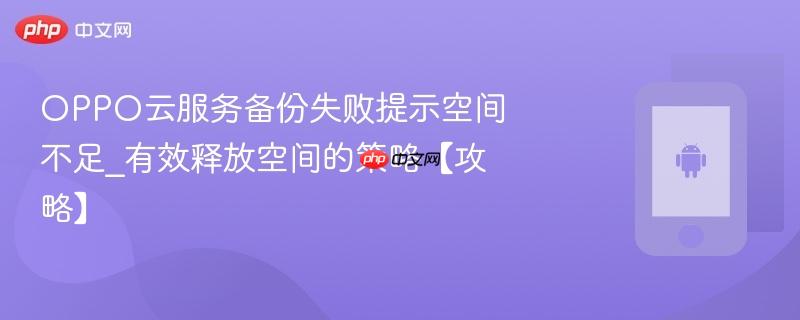 oppo云服务备份失败提示空间不足_有效释放空间的策略【攻略】