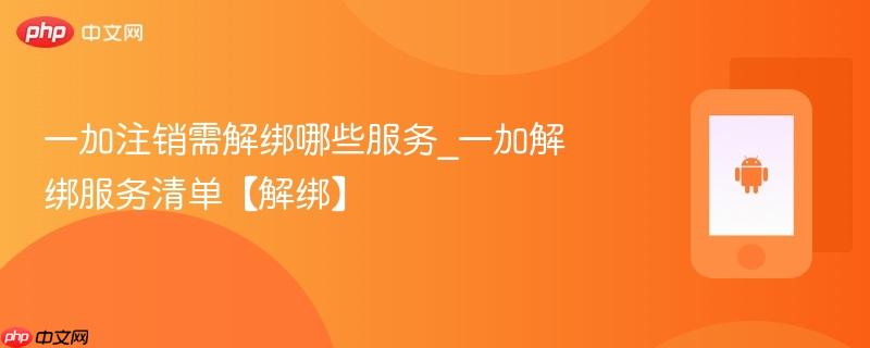 一加注销需解绑哪些服务_一加解绑服务清单【解绑】