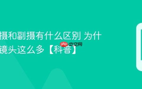 手机主摄和副摄有什么区别 为什么凑数镜头这么多【科普】