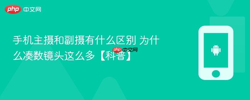 手机主摄和副摄有什么区别 为什么凑数镜头这么多【科普】