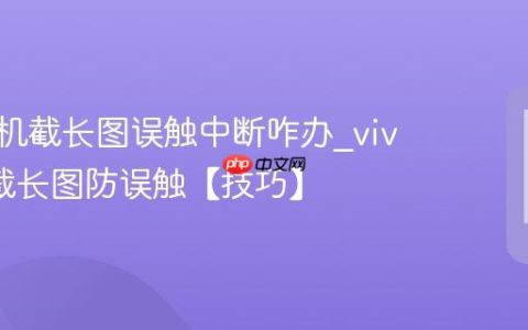 vivo手机截长图误触中断咋办?vivo手机截长图防误触【技巧】