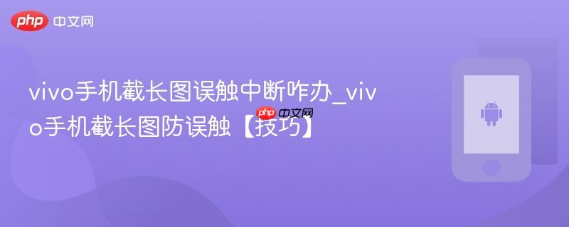 vivo手机截长图误触中断咋办_vivo手机截长图防误触【技巧】