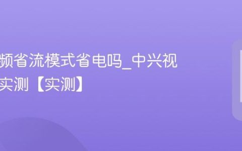 中兴视频省流模式省电吗?中兴视频省流实测【实测】