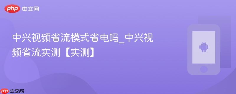 中兴视频省流模式省电吗_中兴视频省流实测【实测】