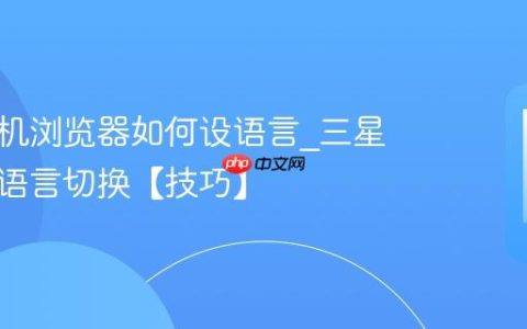 三星手机浏览器如何设语言?三星浏览器语言切换【技巧】