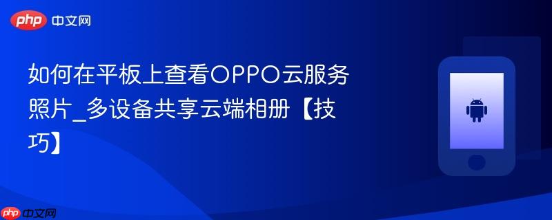 如何在平板上查看oppo云服务照片_多设备共享云端相册【技巧】