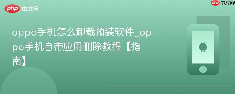 oppo手机怎么卸载预装软件_oppo手机自带应用删除教程【指南】